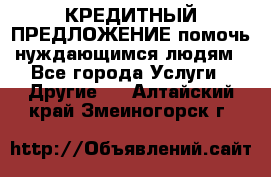 КРЕДИТНЫЙ ПРЕДЛОЖЕНИЕ помочь нуждающимся людям - Все города Услуги » Другие   . Алтайский край,Змеиногорск г.